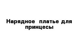 Нарядное  платье для принцесы 